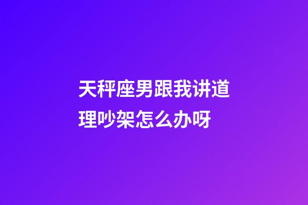 天秤座男跟我讲道理吵架怎么办呀-第1张-星座运势-玄机派