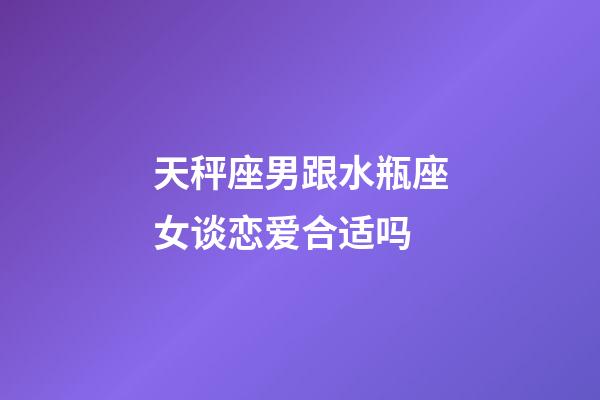 天秤座男跟水瓶座女谈恋爱合适吗-第1张-星座运势-玄机派