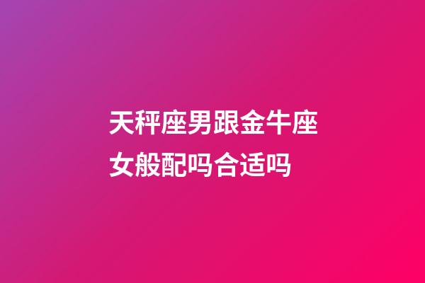 天秤座男跟金牛座女般配吗合适吗-第1张-星座运势-玄机派