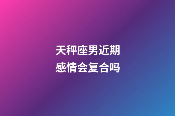 天秤座男近期感情会复合吗-第1张-星座运势-玄机派