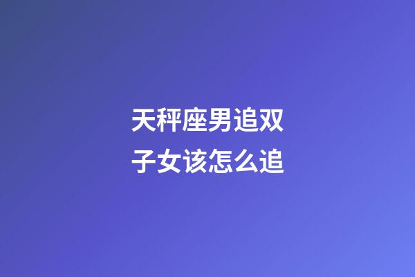 天秤座男追双子女该怎么追-第1张-星座运势-玄机派