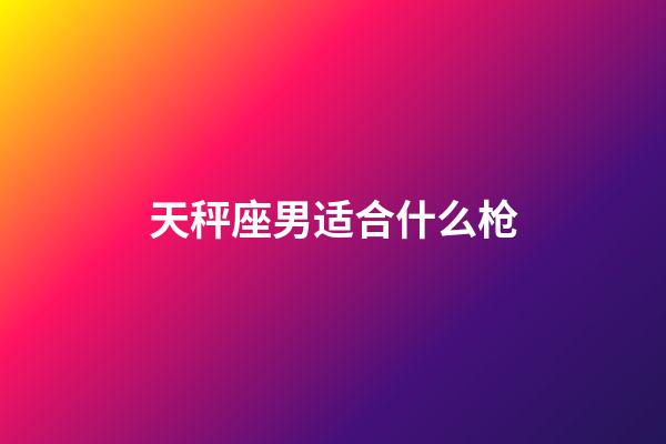 天秤座男适合什么枪-第1张-星座运势-玄机派