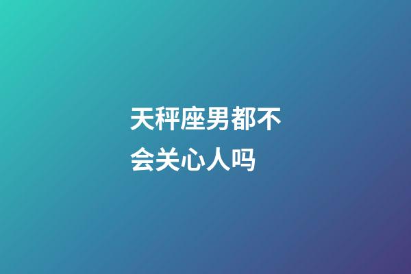 天秤座男都不会关心人吗-第1张-星座运势-玄机派