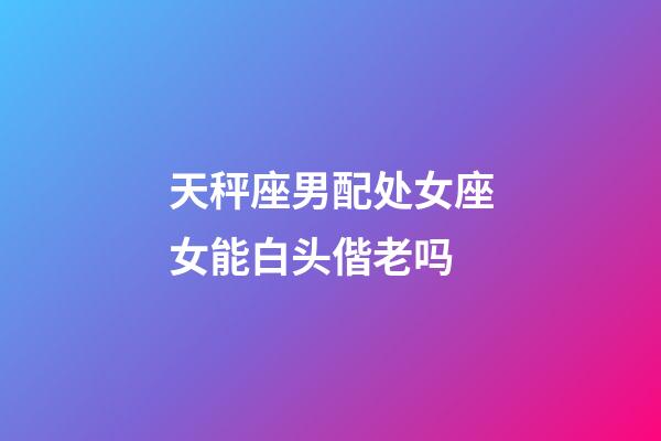 天秤座男配处女座女能白头偕老吗-第1张-星座运势-玄机派