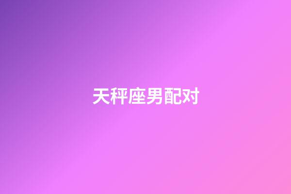 天秤座男配对（天秤座最佳配对表）-第1张-星座运势-玄机派