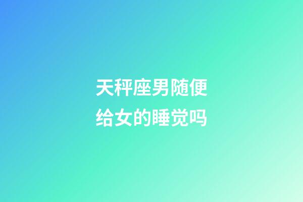 天秤座男随便给女的睡觉吗-第1张-星座运势-玄机派