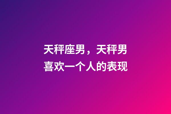 天秤座男，天秤男喜欢一个人的表现-第1张-观点-玄机派
