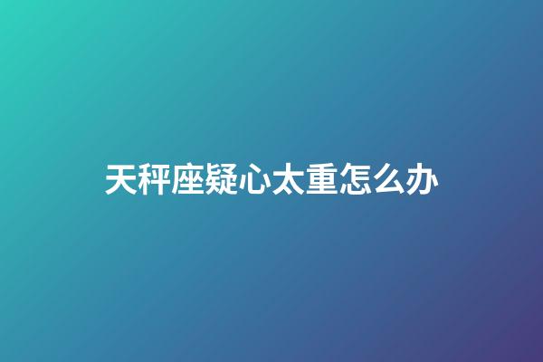 天秤座疑心太重怎么办-第1张-星座运势-玄机派