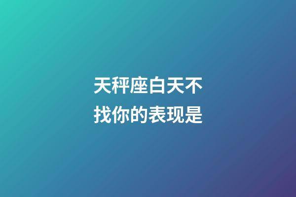 天秤座白天不找你的表现是-第1张-星座运势-玄机派