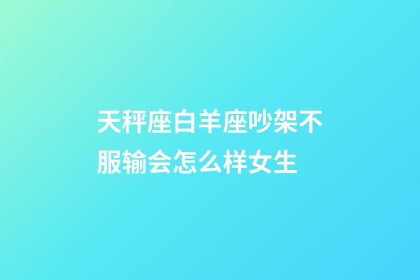 天秤座白羊座吵架不服输会怎么样女生-第1张-星座运势-玄机派