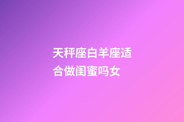 天秤座白羊座适合做闺蜜吗女-第1张-星座运势-玄机派