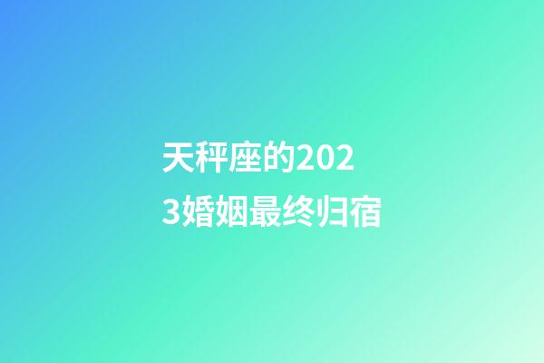 天秤座的2023婚姻最终归宿-第1张-星座运势-玄机派