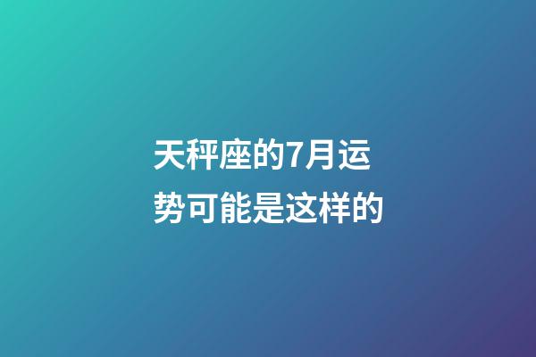天秤座的7月运势可能是这样的-第1张-星座运势-玄机派