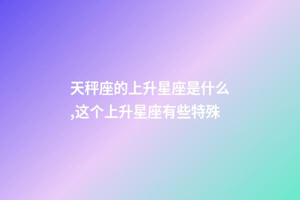 天秤座的上升星座是什么,这个上升星座有些特殊-第1张-观点-玄机派