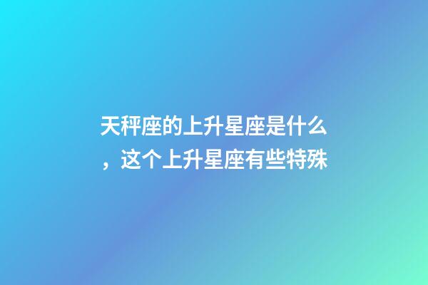 天秤座的上升星座是什么，这个上升星座有些特殊-第1张-观点-玄机派