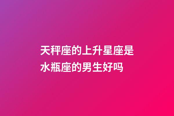 天秤座的上升星座是水瓶座的男生好吗-第1张-星座运势-玄机派