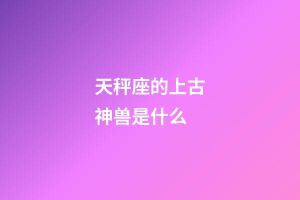 天秤座的上古神兽是什么-第1张-星座运势-玄机派