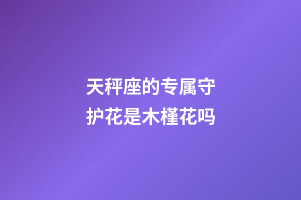 天秤座的专属守护花是木槿花吗-第1张-星座运势-玄机派