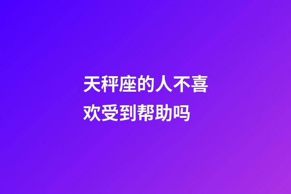 天秤座的人不喜欢受到帮助吗-第1张-星座运势-玄机派