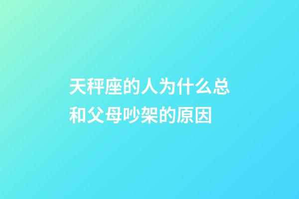 天秤座的人为什么总和父母吵架的原因-第1张-星座运势-玄机派