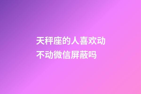 天秤座的人喜欢动不动微信屏蔽吗-第1张-星座运势-玄机派