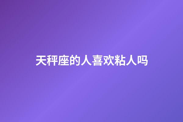 天秤座的人喜欢粘人吗-第1张-星座运势-玄机派