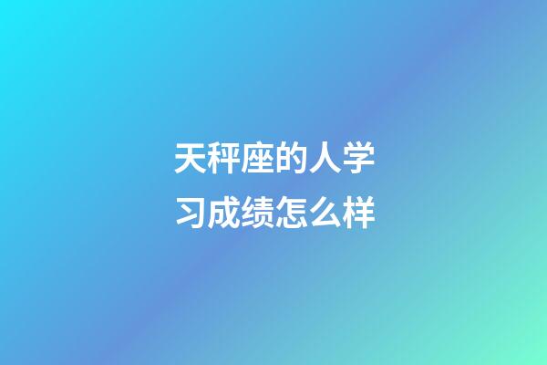 天秤座的人学习成绩怎么样-第1张-星座运势-玄机派