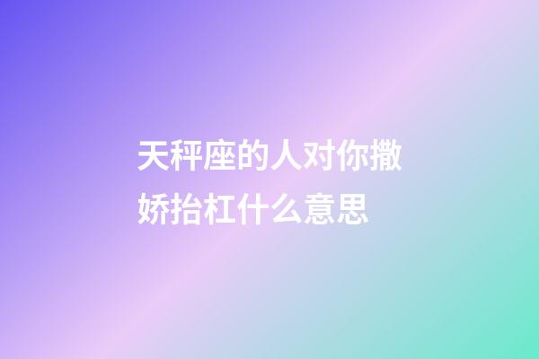 天秤座的人对你撒娇抬杠什么意思-第1张-星座运势-玄机派