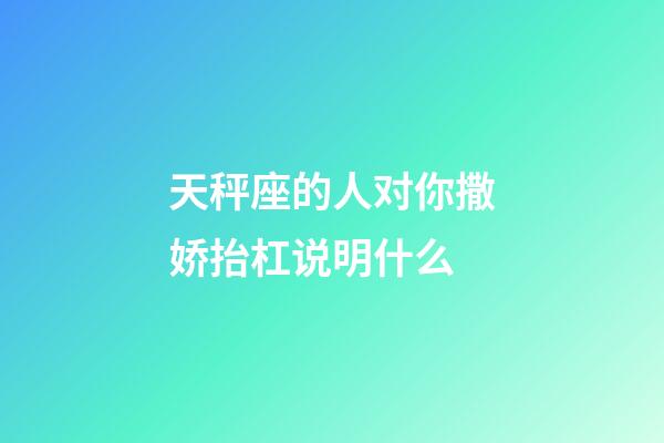 天秤座的人对你撒娇抬杠说明什么-第1张-星座运势-玄机派