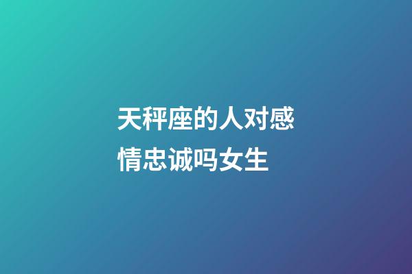 天秤座的人对感情忠诚吗女生-第1张-星座运势-玄机派