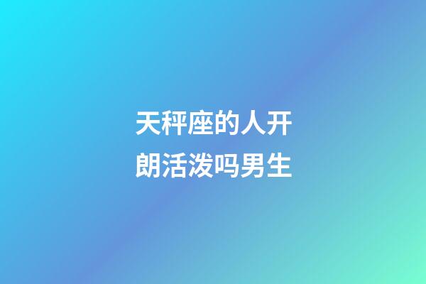 天秤座的人开朗活泼吗男生-第1张-星座运势-玄机派