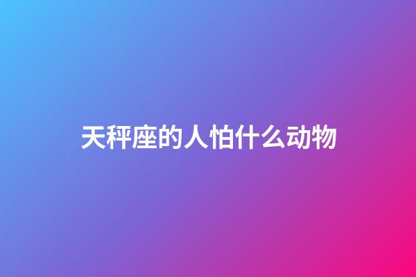 天秤座的人怕什么动物-第1张-星座运势-玄机派