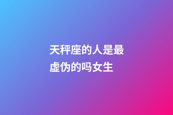 天秤座的人是最虚伪的吗女生-第1张-星座运势-玄机派