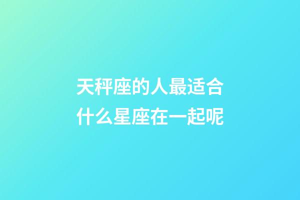 天秤座的人最适合什么星座在一起呢-第1张-星座运势-玄机派