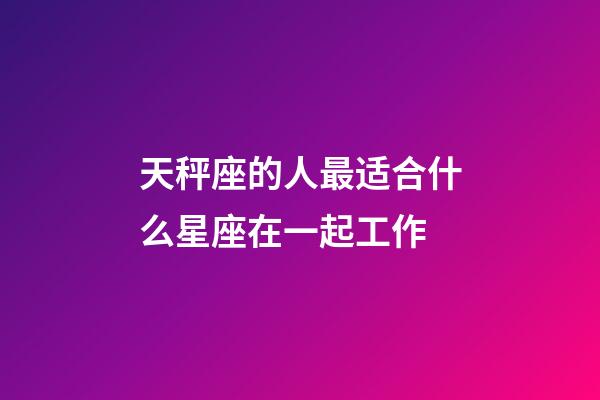 天秤座的人最适合什么星座在一起工作-第1张-星座运势-玄机派