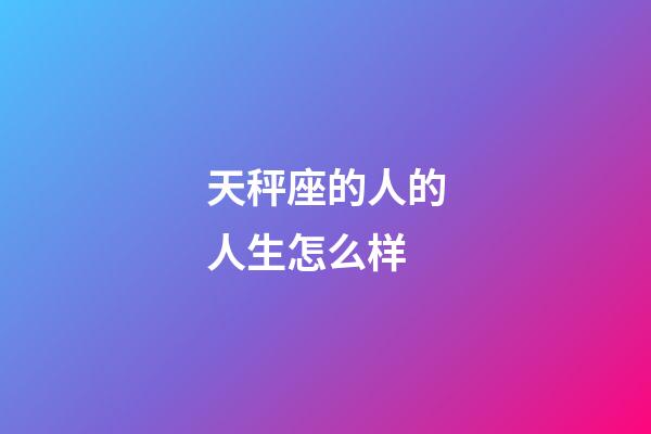 天秤座的人的人生怎么样-第1张-星座运势-玄机派