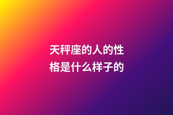 天秤座的人的性格是什么样子的-第1张-星座运势-玄机派