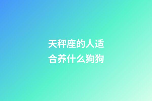 天秤座的人适合养什么狗狗-第1张-星座运势-玄机派