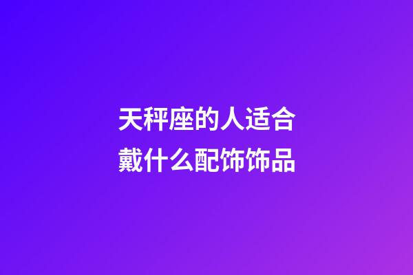 天秤座的人适合戴什么配饰饰品-第1张-星座运势-玄机派