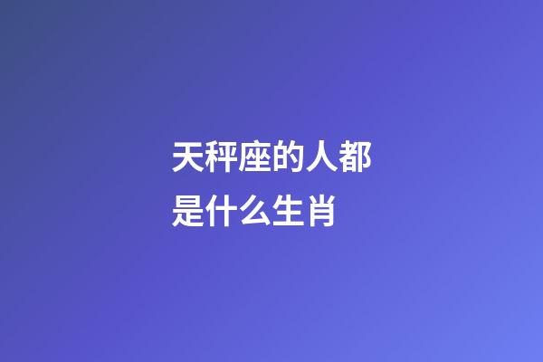 天秤座的人都是什么生肖-第1张-星座运势-玄机派