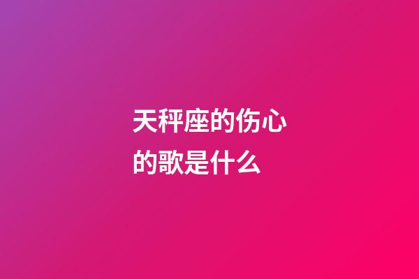 天秤座的伤心的歌是什么-第1张-星座运势-玄机派