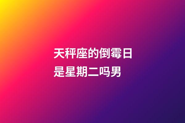 天秤座的倒霉日是星期二吗男-第1张-星座运势-玄机派