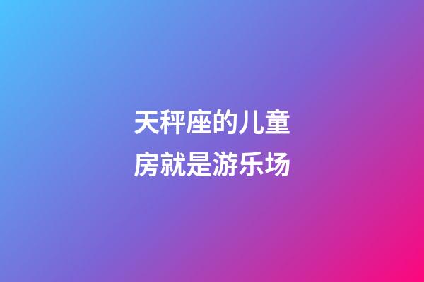 天秤座的儿童房就是游乐场