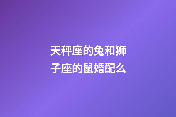 天秤座的兔和狮子座的鼠婚配么-第1张-星座运势-玄机派