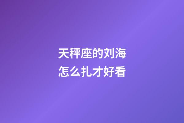 天秤座的刘海怎么扎才好看-第1张-星座运势-玄机派