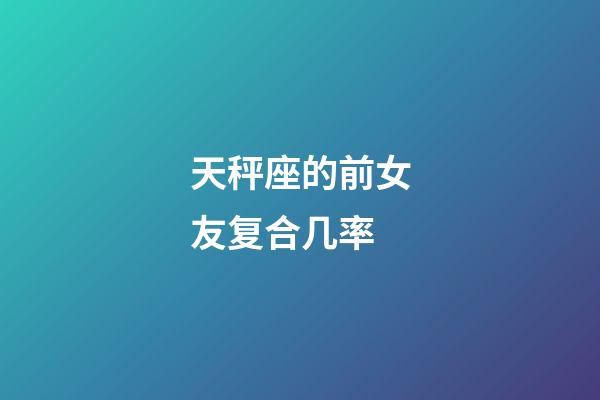 天秤座的前女友复合几率-第1张-星座运势-玄机派