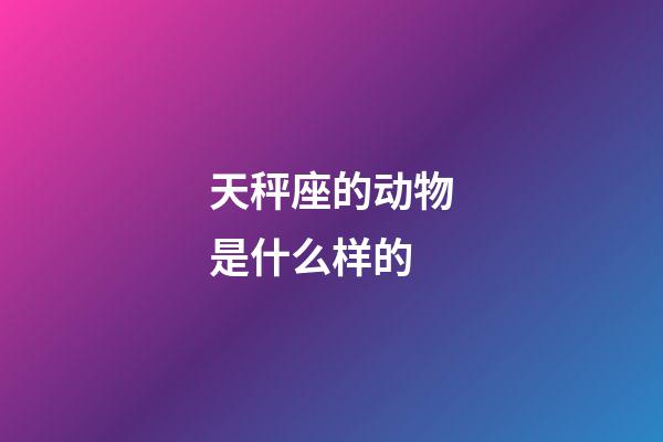 天秤座的动物是什么样的-第1张-星座运势-玄机派