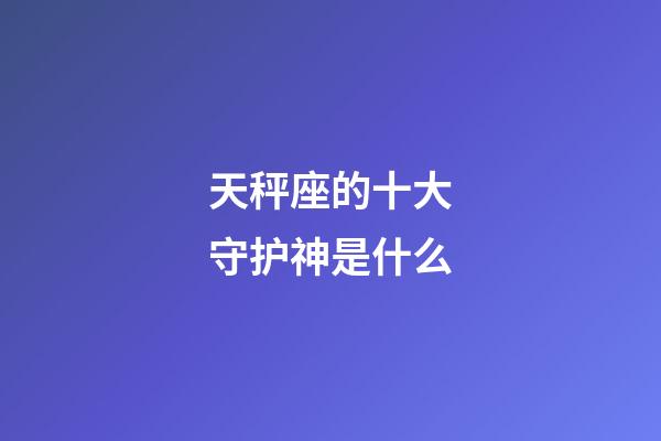 天秤座的十大守护神是什么-第1张-星座运势-玄机派