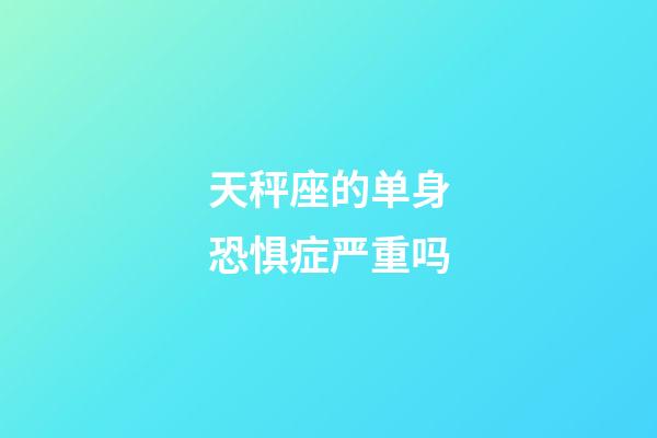 天秤座的单身恐惧症严重吗-第1张-星座运势-玄机派