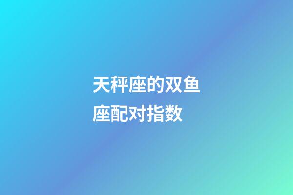 天秤座的双鱼座配对指数-第1张-星座运势-玄机派